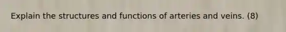 Explain the structures and functions of arteries and veins. (8)