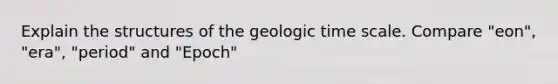 Explain the structures of the <a href='https://www.questionai.com/knowledge/k8JpI6wldh-geologic-time' class='anchor-knowledge'>geologic time</a> scale. Compare "eon", "era", "period" and "Epoch"