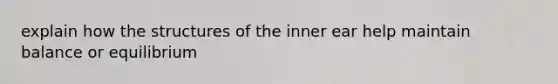 explain how the structures of the inner ear help maintain balance or equilibrium