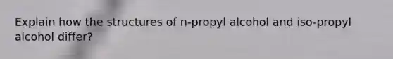 Explain how the structures of n-propyl alcohol and iso-propyl alcohol differ?