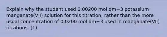 Explain why the student used 0.00200 mol dm−3 potassium manganate(VII) solution for this titration, rather than the more usual concentration of 0.0200 mol dm−3 used in manganate(VII) titrations. (1)