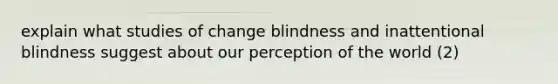 explain what studies of change blindness and inattentional blindness suggest about our perception of the world (2)