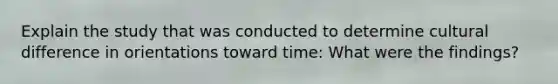 Explain the study that was conducted to determine cultural difference in orientations toward time: What were the findings?