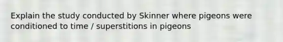 Explain the study conducted by Skinner where pigeons were conditioned to time / superstitions in pigeons