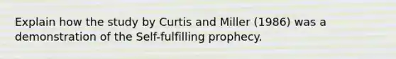 Explain how the study by Curtis and Miller (1986) was a demonstration of the Self-fulfilling prophecy.