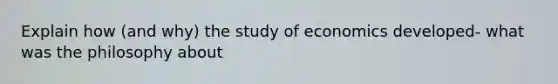 Explain how (and why) the study of economics developed- what was the philosophy about