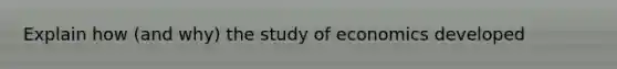 Explain how (and why) the study of economics developed