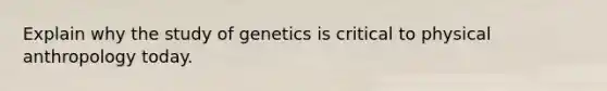 Explain why the study of genetics is critical to physical anthropology today.