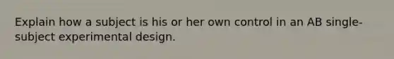 Explain how a subject is his or her own control in an AB single-subject experimental design.