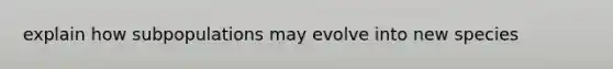 explain how subpopulations may evolve into new species