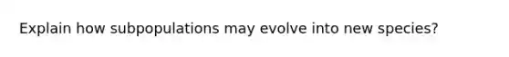 Explain how subpopulations may evolve into new species?