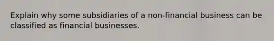 Explain why some subsidiaries of a non-financial business can be classified as financial businesses.