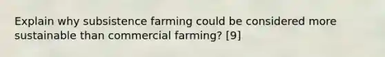 Explain why subsistence farming could be considered more sustainable than commercial farming? [9]