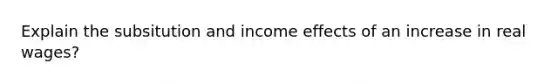 Explain the subsitution and income effects of an increase in real wages?