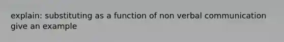 explain: substituting as a function of non verbal communication give an example