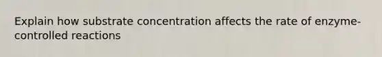 Explain how substrate concentration affects the rate of enzyme- controlled reactions