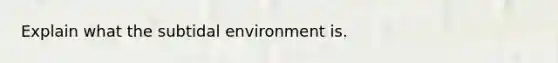 Explain what the subtidal environment is.