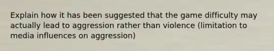 Explain how it has been suggested that the game difficulty may actually lead to aggression rather than violence (limitation to media influences on aggression)