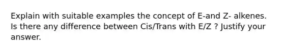 Explain with suitable examples the concept of E-and Z- alkenes. Is there any difference between Cis/Trans with E/Z ? Justify your answer.