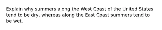 Explain why summers along the West Coast of the United States tend to be dry, whereas along the East Coast summers tend to be wet.