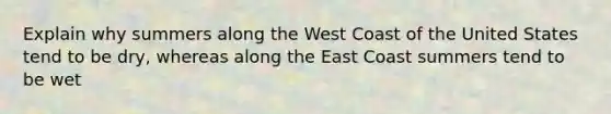 Explain why summers along the West Coast of the United States tend to be dry, whereas along the East Coast summers tend to be wet