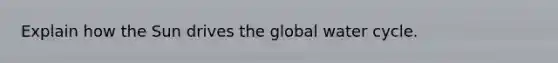 Explain how the Sun drives the global water cycle.