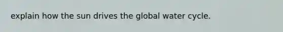 explain how the sun drives the global water cycle.