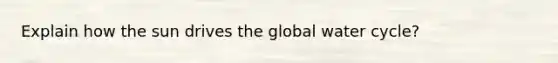 Explain how the sun drives the global water cycle?