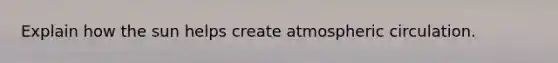 Explain how the sun helps create atmospheric circulation.