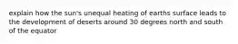 explain how the sun's unequal heating of earths surface leads to the development of deserts around 30 degrees north and south of the equator