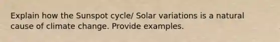 Explain how the Sunspot cycle/ Solar variations is a natural cause of climate change. Provide examples.