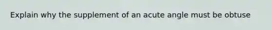 Explain why the supplement of an acute angle must be obtuse