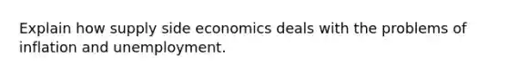 Explain how supply side economics deals with the problems of inflation and unemployment.