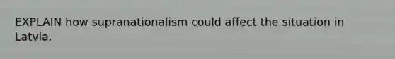 EXPLAIN how supranationalism could affect the situation in Latvia.