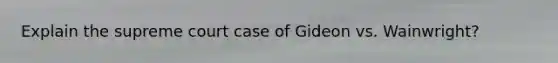 Explain the supreme court case of Gideon vs. Wainwright?