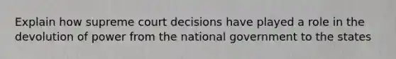 Explain how supreme court decisions have played a role in the devolution of power from the national government to the states