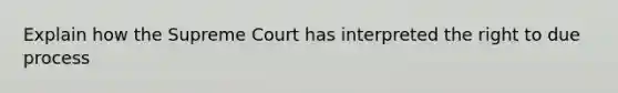 Explain how the Supreme Court has interpreted the right to due process