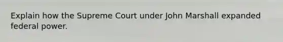 Explain how the Supreme Court under John Marshall expanded federal power.