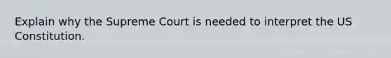 Explain why the Supreme Court is needed to interpret the US Constitution.