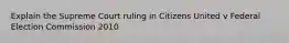 Explain the Supreme Court ruling in Citizens United v Federal Election Commission 2010