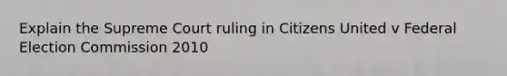 Explain the Supreme Court ruling in Citizens United v Federal Election Commission 2010
