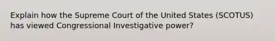 Explain how the Supreme Court of the United States (SCOTUS) has viewed Congressional Investigative power?