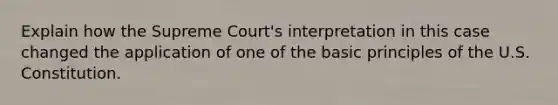 Explain how the Supreme Court's interpretation in this case changed the application of one of the basic principles of the U.S. Constitution.