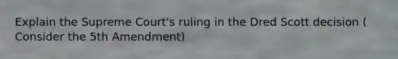 Explain the Supreme Court's ruling in the Dred Scott decision ( Consider the 5th Amendment)