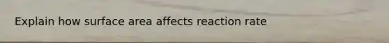 Explain how <a href='https://www.questionai.com/knowledge/kEtsSAPENL-surface-area' class='anchor-knowledge'>surface area</a> affects reaction rate