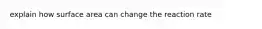 explain how surface area can change the reaction rate