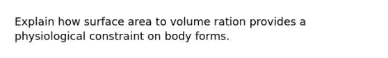 Explain how surface area to volume ration provides a physiological constraint on body forms.