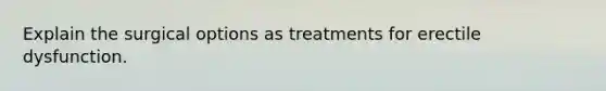 Explain the surgical options as treatments for erectile dysfunction.