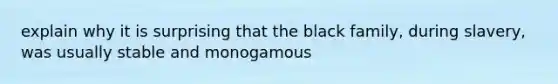 explain why it is surprising that the black family, during slavery, was usually stable and monogamous