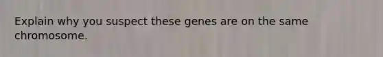 Explain why you suspect these genes are on the same chromosome.